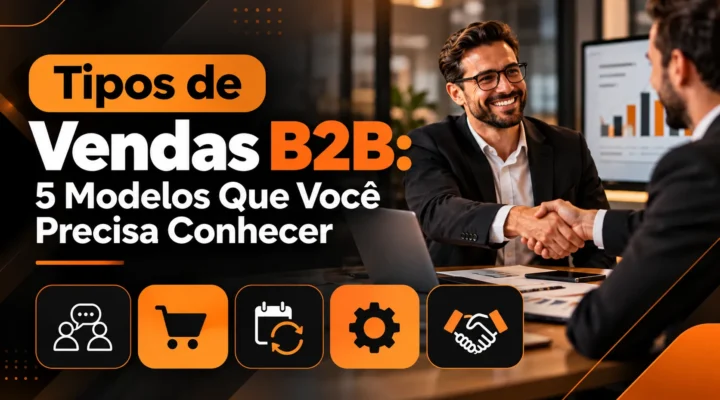 Tipos de Vendas B2B: 5 Modelos Que Você Precisa Conhecer